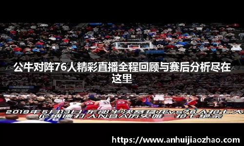 公牛对阵76人精彩直播全程回顾与赛后分析尽在这里