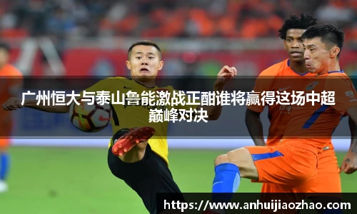 广州恒大与泰山鲁能激战正酣谁将赢得这场中超巅峰对决