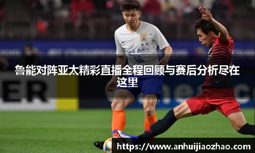 鲁能对阵亚太精彩直播全程回顾与赛后分析尽在这里